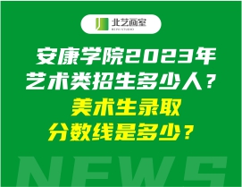 安康学院2023年艺术类招生多少人？美术生录取分数线是多少？