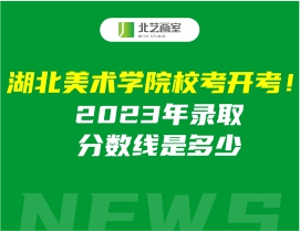 湖北美术学院校考开考！2023年录取分数线是多少