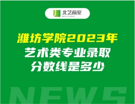 潍坊学院2023年艺术类专业录取分数线是多少